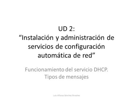 UD 2: “Instalación y administración de servicios de configuración automática de red” Funcionamiento del servicio DHCP. Tipos de mensajes Luis Alfonso Sánchez.