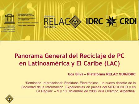 Panorama General del Reciclaje de PC en Latinoamérica y El Caribe (LAC) Uca Silva – Plataforma RELAC SUR/IDRC “Seminario Internacional: Residuos Electrónicos: