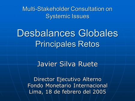 Desbalances Globales Principales Retos Javier Silva Ruete Director Ejecutivo Alterno Fondo Monetario Internacional Lima, 18 de febrero del 2005 Multi-Stakeholder.