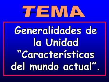 Generalidades de la Unidad “Características del mundo actual”.