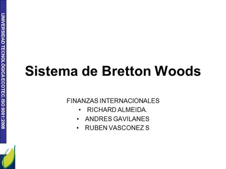 UNIVERSIDAD TECNOLÓGICA ECOTEC. ISO 9001:2008 Sistema de Bretton Woods FINANZAS INTERNACIONALES RICHARD ALMEIDA. ANDRES GAVILANES RUBEN VASCONEZ S.