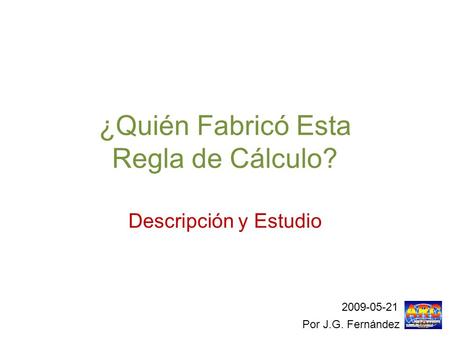 ¿Quién Fabricó Esta Regla de Cálculo? Descripción y Estudio Por J.G. Fernández 2009-05-21.