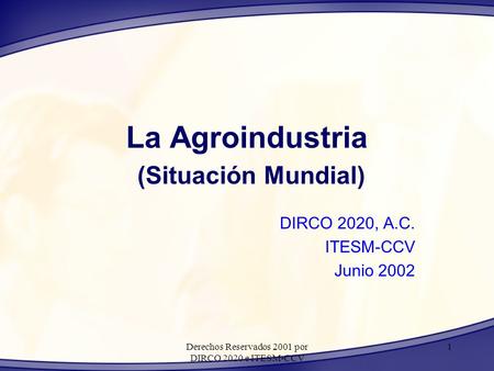 Derechos Reservados 2001 por DIRCO 2020 e ITESM-CCV 1 La Agroindustria (Situación Mundial) DIRCO 2020, A.C. ITESM-CCV Junio 2002.