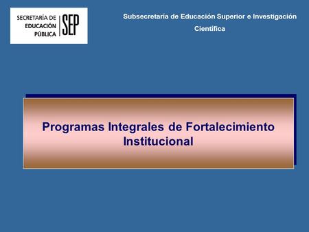 Programas Integrales de Fortalecimiento Institucional Subsecretaría de Educación Superior e Investigación Científica.
