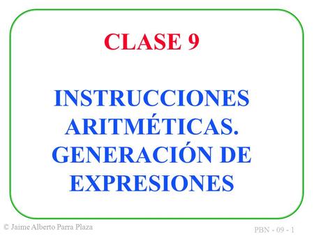 PBN - 09 - 1 © Jaime Alberto Parra Plaza CLASE 9 INSTRUCCIONES ARITMÉTICAS. GENERACIÓN DE EXPRESIONES.