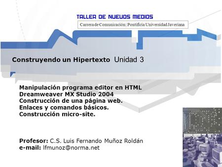 Carrera de Comunicación | Pontificia Universidad Javeriana Construyendo un Hipertexto Unidad 3 Manipulación programa editor en HTML Dreamweaver MX Studio.