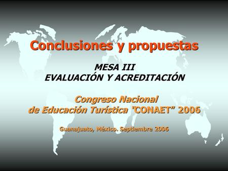 Conclusiones y propuestas MESA III EVALUACIÓN Y ACREDITACIÓN Congreso Nacional de Educación Turística “CONAET” 2006 Guanajuato, México. Septiembre 2006.