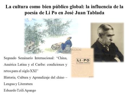 La cultura como bien público global: la influencia de la poesía de Li Po en José Juan Tablada Segundo Seminario Internacional: “China, América Latina y.