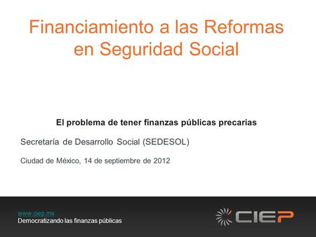 Www.ciep.mx Democratizando las finanzas públicas Financiamiento a las Reformas en Seguridad Social El problema de tener finanzas públicas precarias Secretaría.