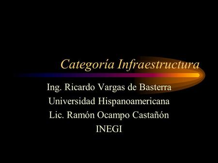 Categoría Infraestructura Ing. Ricardo Vargas de Basterra Universidad Hispanoamericana Lic. Ramón Ocampo Castañón INEGI.