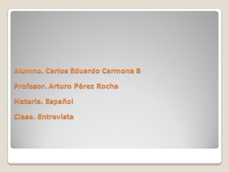 Alumno. Carlos Eduardo Carmona B Profesor. Arturo Pérez Rocha Materia. Español Clase. Entrevista.