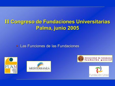 II Congreso de Fundaciones Universitarias Palma, junio 2005 Las Funciones de las Fundaciones.