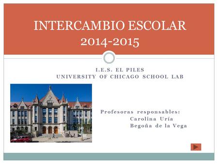 I.E.S. EL PILES UNIVERSITY OF CHICAGO SCHOOL LAB Profesoras responsables: Carolina Uría Begoña de la Vega INTERCAMBIO ESCOLAR 2014-2015.