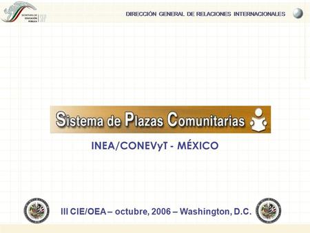 DIRECCIÓN GENERAL DE RELACIONES INTERNACIONALES III CIE/OEA – octubre, 2006 – Washington, D.C. INEA/CONEVyT - MÉXICO.