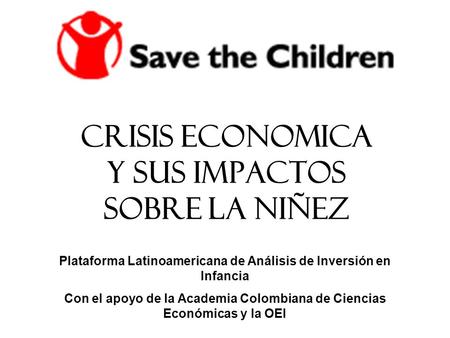 CRISIS ECONOMICA Y SUS IMPACTOS SOBRE LA NIÑEZ Plataforma Latinoamericana de Análisis de Inversión en Infancia Con el apoyo de la Academia Colombiana de.