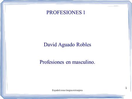Español como lengua extranjera 1 PROFESIONES 1 David Aguado Robles Profesiones en masculino.