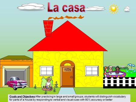 La casa Goals and Objectives After practicing in large and small groups, students will distinguish vocabulary for parts of a house by responding to verbal.