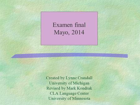 Created by Lynne Crandall University of Michigan Revised by Mark Kondrak CLA Language Center University of Minnesota Examen final Mayo, 2014.