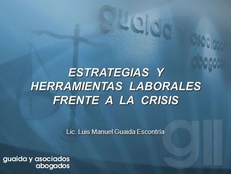 ESTRATEGIAS Y HERRAMIENTAS LABORALES FRENTE A LA CRISIS Lic. Luis Manuel Guaida Escontría.