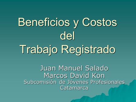 Beneficios y Costos del Trabajo Registrado Juan Manuel Salado Marcos David Kon Subcomisión de Jóvenes Profesionales Catamarca.