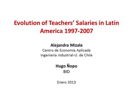 Evolution of Teachers’ Salaries in Latin America 1997-2007 Alejandra Mizala Centro de Economía Aplicada Ingeniería Industrial-U. de Chile Hugo Ñopo BID.