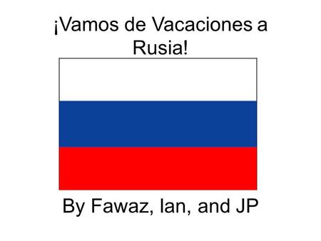 ¡Vamos de Vacaciones a Rusia! By Fawaz, Ian, and JP.