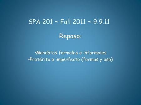 SPA 201 ~ Fall 2011 ~ 9.9.11 Repaso: Mandatos formales e informales Pretérito e imperfecto (formas y uso)