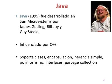 Java Java Java (1995) fue desarrollado en Sun Microsystems por James Gosling, Bill Joy y Guy Steele Influenciado por C++ Soporta clases, encapsulación,