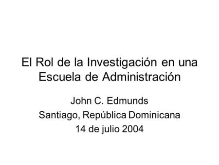 El Rol de la Investigación en una Escuela de Administración John C. Edmunds Santiago, República Dominicana 14 de julio 2004.
