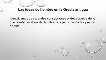 Las ideas de hombre en la Grecia antigua Identificamos tres grandes concepciones o ideas acerca de lo que constituye el ser del hombre, sus particularidades.