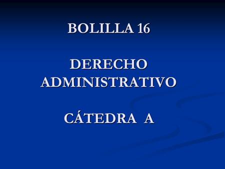 BOLILLA 16 DERECHO ADMINISTRATIVO CÁTEDRA A