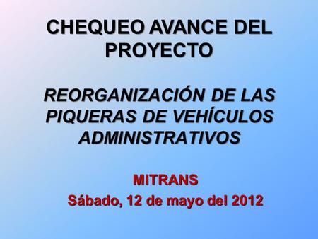 REORGANIZACIÓN DE LAS PIQUERAS DE VEHÍCULOS ADMINISTRATIVOS MITRANS Sábado, 12 de mayo del 2012 CHEQUEO AVANCE DEL PROYECTO.