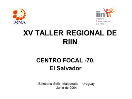 XV TALLER REGIONAL DE RIIN CENTRO FOCAL -70. El Salvador Balneario Solís, Maldonado – Uruguay Junio de 2004.