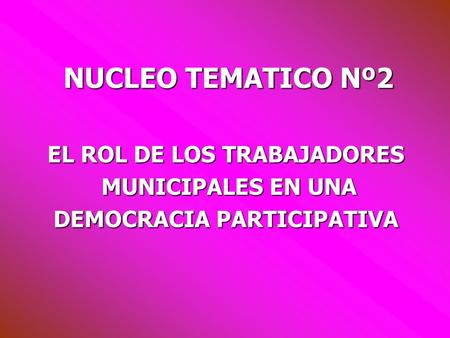 NUCLEO TEMATICO Nº2 EL ROL DE LOS TRABAJADORES MUNICIPALES EN UNA MUNICIPALES EN UNA DEMOCRACIA PARTICIPATIVA.