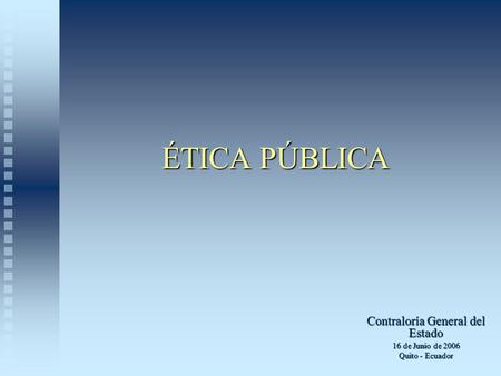 ÉTICA PÚBLICA Contraloría General del Estado 16 de Junio de 2006 Quito - Ecuador.