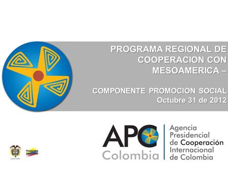 PROGRAMA REGIONAL DE COOPERACION CON MESOAMERICA – COMPONENTE PROMOCION SOCIAL Octubre 31 de 2012.
