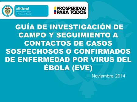 GUÍA DE INVESTIGACIÓN DE CAMPO Y SEGUIMIENTO A CONTACTOS DE CASOS SOSPECHOSOS O CONFIRMADOS DE ENFERMEDAD POR VIRUS DEL ÉBOLA (EVE) Noviembre 2014.