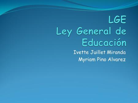Ivette Juillet Miranda Myriam Pino Alvarez. LGE Tiene por objeto establecer y explicitar los principios, fines, deberes del Estado, derechos y obligaciones.