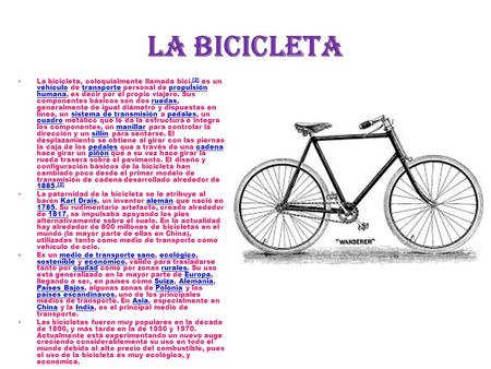 La bicicleta La bicicleta, coloquialmente llamada bici, [2] es un vehículo de transporte personal de propulsión humana, es decir por el propio viajero.