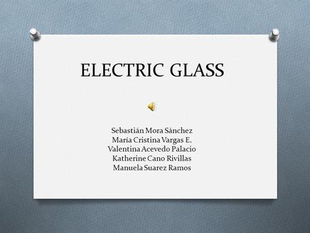 ELECTRIC GLASS Sebastián Mora Sánchez María Cristina Vargas E. Valentina Acevedo Palacio Katherine Cano Rivillas Manuela Suarez Ramos.