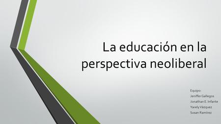La educación en la perspectiva neoliberal Equipo: Jeniffer Gallegos Jonathan E. Infante Yarely Vázquez Susan Ramírez.