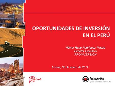 Héctor René Rodríguez Piazze Director Ejecutivo PROINVERSION OPORTUNIDADES DE INVERSIÓN EN EL PERÚ Lisboa, 30 de enero de 2012.