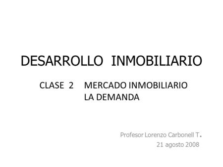DESARROLLO INMOBILIARIO Profesor Lorenzo Carbonell T. 21 agosto 2008 CLASE 2MERCADO INMOBILIARIO LA DEMANDA.