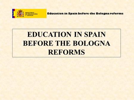 Education in Spain before the Bologna reforms EDUCATION IN SPAIN BEFORE THE BOLOGNA REFORMS.