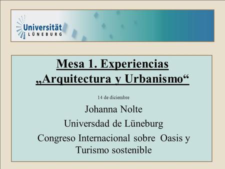 Mesa 1. Experiencias „Arquitectura y Urbanismo“ 14 de diciembre Johanna Nolte Universdad de Lüneburg Congreso Internacional sobre Oasis y Turismo sostenible.