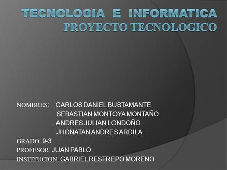 NOMBRES : CARLOS DANIEL BUSTAMANTE SEBASTIAN MONTOYA MONTAÑO ANDRES JULIAN LONDOÑO JHONATAN ANDRES ARDILA GRADO : 9-3 PROFESOR : JUAN PABLO INSTITUCION.
