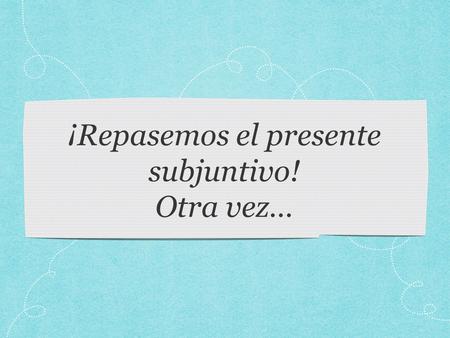 ¡Repasemos el presente subjuntivo! Otra vez…