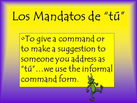 Los Mandatos de “tú” To give a command or to make a suggestion to someone you address as “tú”…we use the informal command form.