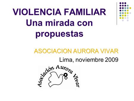 VIOLENCIA FAMILIAR Una mirada con propuestas ASOCIACION AURORA VIVAR Lima, noviembre 2009.