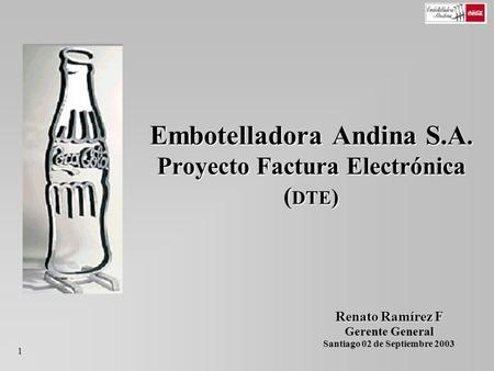 Embotelladora Andina S.A. Proyecto Factura Electrónica ( DTE ) Renato Ramírez F Gerente General Santiago 02 de Septiembre 2003 1.